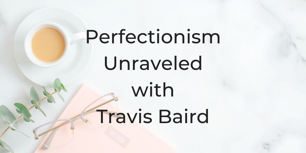 perfectionism, perfectism unraveled, perfectionist personality, how to overcome perfectionism, where does perfectionism come from, what causes perfectionism, Perfectionism, perfectionism unraveled with Travis Baird, Travis Baird, Mindful Productive, Soul Roadmap Podcast, Dina Cataldo,